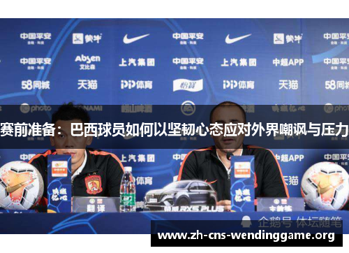 赛前准备:巴西球员如何以坚韧心态应对外界嘲讽与压力 赛前准备:巴西球员如何以坚韧心态应对外界嘲讽与压力