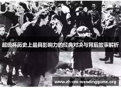 超级杯历史上最具影响力的经典对决与背后故事解析 超级杯历史上最具影响力的经典对决与背后故事解析