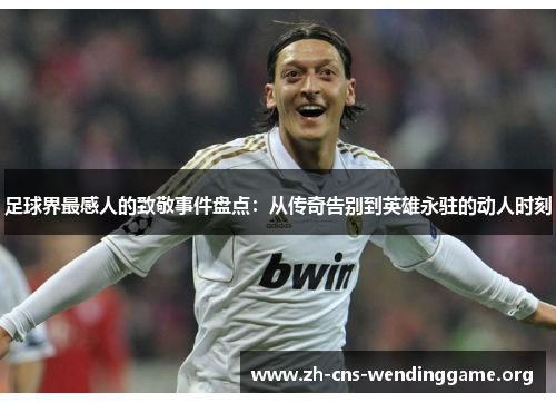 足球界最感人的致敬事件盘点:从传奇告别到英雄永驻的动人时刻 足球界最感人的致敬事件盘点:从传奇告别到英雄永驻的动人时刻