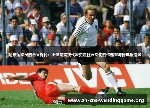 足球运动员的意义探讨:不仅是竞技代表更是社会文化的传递者与榜样塑造者 足球运动员的意义探讨:不仅是竞技代表更是社会文化的传递者与榜样塑造者