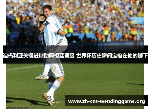 迪玛利亚关键进球助阿根廷晋级 世界杯历史瞬间定格在他的脚下 迪玛利亚关键进球助阿根廷晋级 世界杯历史瞬间定格在他的脚下