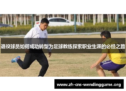 退役球员如何成功转型为足球教练探索职业生涯的必经之路 退役球员如何成功转型为足球教练探索职业生涯的必经之路