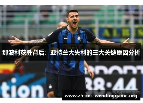 那波利获胜背后:亚特兰大失利的三大关键原因分析 那波利获胜背后:亚特兰大失利的三大关键原因分析