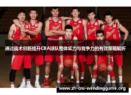 通过战术创新提升CBA球队整体实力与竞争力的有效策略解析