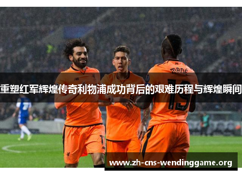 重塑红军辉煌传奇利物浦成功背后的艰难历程与辉煌瞬间