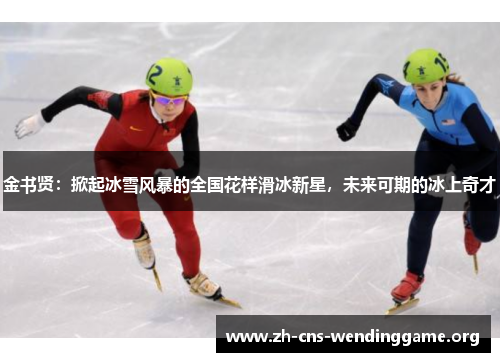 金书贤:掀起冰雪风暴的全国花样滑冰新星,未来可期的冰上奇才 金书贤:掀起冰雪风暴的全国花样滑冰新星,未来可期的冰上奇才