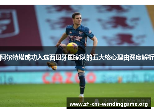 阿尔特塔成功入选西班牙国家队的五大核心理由深度解析 阿尔特塔成功入选西班牙国家队的五大核心理由深度解析