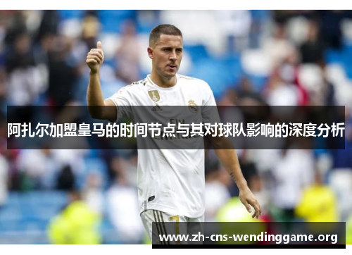 阿扎尔加盟皇马的时间节点与其对球队影响的深度分析 阿扎尔加盟皇马的时间节点与其对球队影响的深度分析