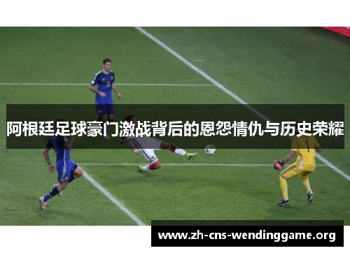 阿根廷足球豪门激战背后的恩怨情仇与历史荣耀 阿根廷足球豪门激战背后的恩怨情仇与历史荣耀