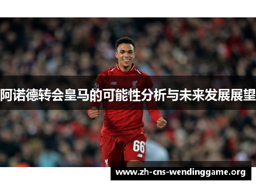 阿诺德转会皇马的可能性分析与未来发展展望 阿诺德转会皇马的可能性分析与未来发展展望