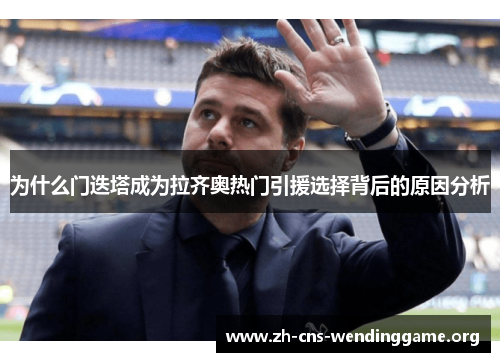 为什么门迭塔成为拉齐奥热门引援选择背后的原因分析 为什么门迭塔成为拉齐奥热门引援选择背后的原因分析