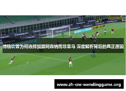 博格坎普为何选择加盟阿森纳而非皇马 深度解析背后的真正原因