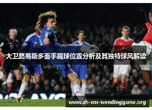 大卫路易斯多面手踢球位置分析及其独特球风解读 大卫路易斯多面手踢球位置分析及其独特球风解读
