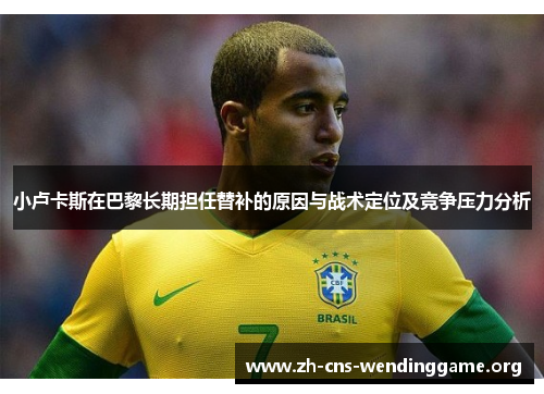 小卢卡斯在巴黎长期担任替补的原因与战术定位及竞争压力分析 小卢卡斯在巴黎长期担任替补的原因与战术定位及竞争压力分析