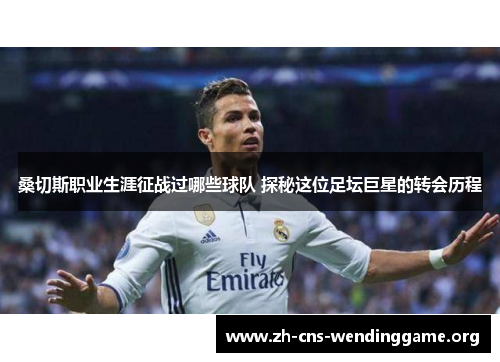 桑切斯职业生涯征战过哪些球队 探秘这位足坛巨星的转会历程 桑切斯职业生涯征战过哪些球队 探秘这位足坛巨星的转会历程