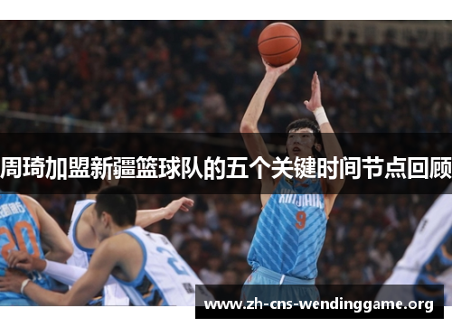 周琦加盟新疆篮球队的五个关键时间节点回顾 周琦加盟新疆篮球队的五个关键时间节点回顾
