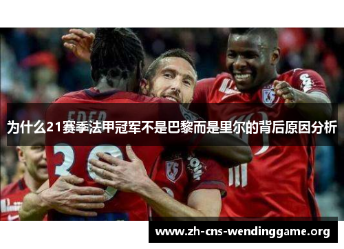 为什么21赛季法甲冠军不是巴黎而是里尔的背后原因分析 为什么21赛季法甲冠军不是巴黎而是里尔的背后原因分析